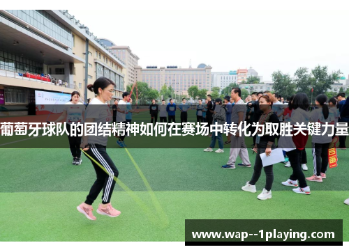 葡萄牙球队的团结精神如何在赛场中转化为取胜关键力量