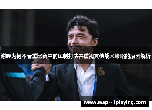 谢晖为何不看重比赛中的压制打法并重视其他战术策略的原因解析 谢晖为何不看重比赛中的压制打法并重视其他战术策略的原因解析