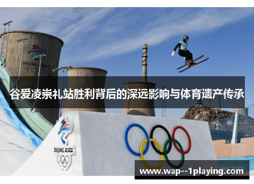 谷爱凌崇礼站胜利背后的深远影响与体育遗产传承 谷爱凌崇礼站胜利背后的深远影响与体育遗产传承