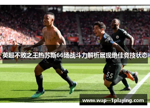 英超不败之王热苏斯66场战斗力解析展现绝佳竞技状态 英超不败之王热苏斯66场战斗力解析展现绝佳竞技状态
