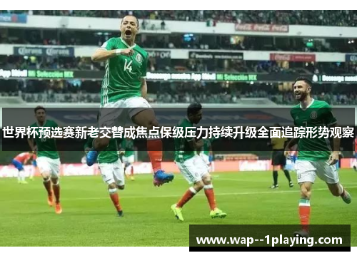 世界杯预选赛新老交替成焦点保级压力持续升级全面追踪形势观察 世界杯预选赛新老交替成焦点保级压力持续升级全面追踪形势观察