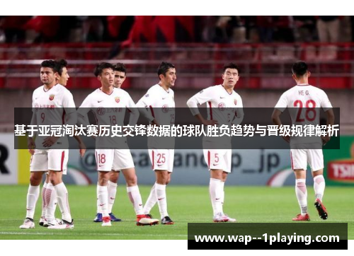 基于亚冠淘汰赛历史交锋数据的球队胜负趋势与晋级规律解析