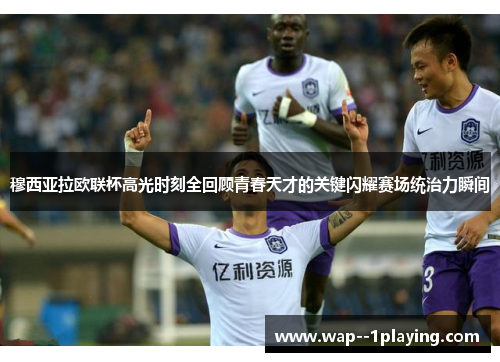 穆西亚拉欧联杯高光时刻全回顾青春天才的关键闪耀赛场统治力瞬间 穆西亚拉欧联杯高光时刻全回顾青春天才的关键闪耀赛场统治力瞬间