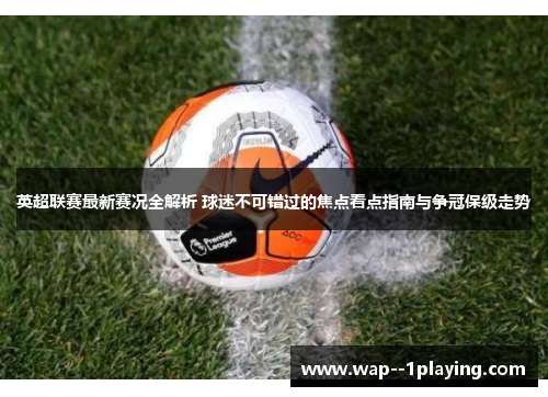 英超联赛最新赛况全解析 球迷不可错过的焦点看点指南与争冠保级走势