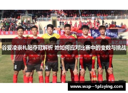 谷爱凌崇礼站夺冠解析 她如何应对比赛中的变数与挑战 谷爱凌崇礼站夺冠解析 她如何应对比赛中的变数与挑战