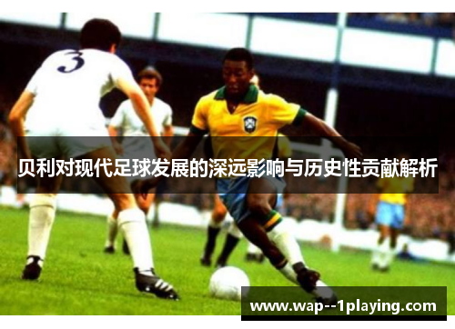 贝利对现代足球发展的深远影响与历史性贡献解析 贝利对现代足球发展的深远影响与历史性贡献解析