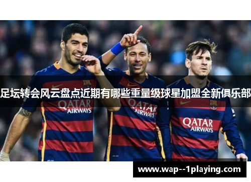 足坛转会风云盘点近期有哪些重量级球星加盟全新俱乐部 足坛转会风云盘点近期有哪些重量级球星加盟全新俱乐部