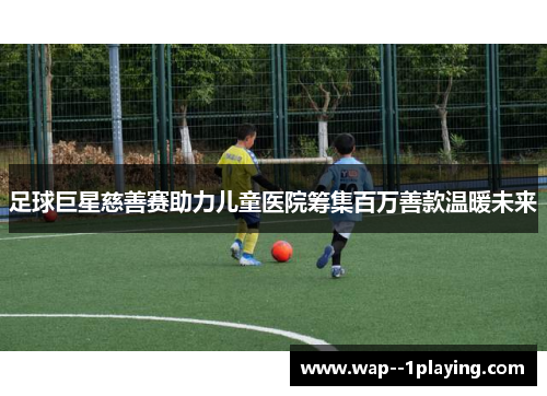 足球巨星慈善赛助力儿童医院筹集百万善款温暖未来