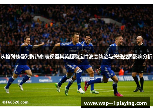 从格列兹曼对阵热刺表现看其英超稳定性演变轨迹与关键战局影响分析 从格列兹曼对阵热刺表现看其英超稳定性演变轨迹与关键战局影响分析