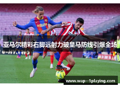 亚马尔精彩右脚远射力破皇马防线引爆全场