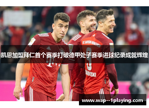 凯恩加盟拜仁首个赛季打破德甲处子赛季进球纪录成就辉煌 凯恩加盟拜仁首个赛季打破德甲处子赛季进球纪录成就辉煌