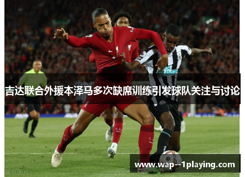 吉达联合外援本泽马多次缺席训练引发球队关注与讨论 吉达联合外援本泽马多次缺席训练引发球队关注与讨论