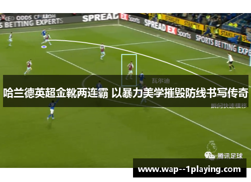 哈兰德英超金靴两连霸 以暴力美学摧毁防线书写传奇 哈兰德英超金靴两连霸 以暴力美学摧毁防线书写传奇