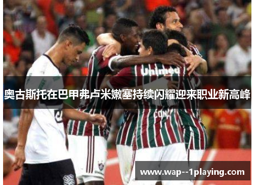 奥古斯托在巴甲弗卢米嫩塞持续闪耀迎来职业新高峰 奥古斯托在巴甲弗卢米嫩塞持续闪耀迎来职业新高峰