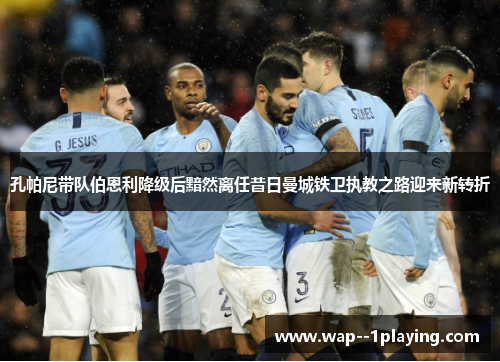 孔帕尼带队伯恩利降级后黯然离任昔日曼城铁卫执教之路迎来新转折