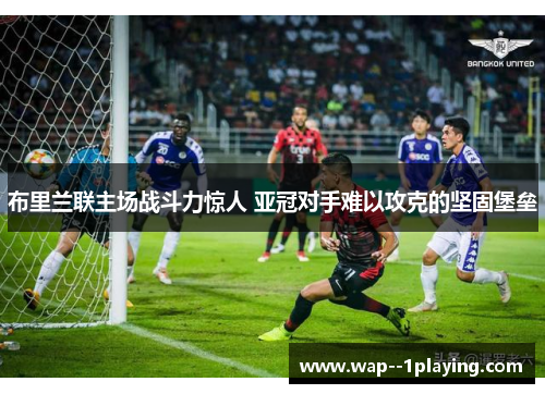 布里兰联主场战斗力惊人 亚冠对手难以攻克的坚固堡垒 布里兰联主场战斗力惊人 亚冠对手难以攻克的坚固堡垒