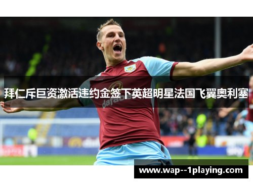 拜仁斥巨资激活违约金签下英超明星法国飞翼奥利塞 拜仁斥巨资激活违约金签下英超明星法国飞翼奥利塞