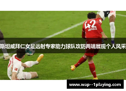 斯坦威拜仁女足远射专家助力球队攻防两端展现个人风采 斯坦威拜仁女足远射专家助力球队攻防两端展现个人风采