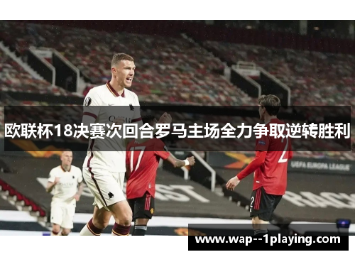 欧联杯18决赛次回合罗马主场全力争取逆转胜利 欧联杯18决赛次回合罗马主场全力争取逆转胜利