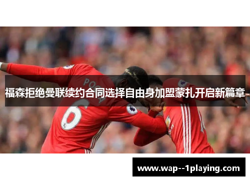 福森拒绝曼联续约合同选择自由身加盟蒙扎开启新篇章