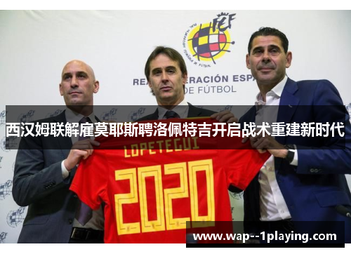 西汉姆联解雇莫耶斯聘洛佩特吉开启战术重建新时代 西汉姆联解雇莫耶斯聘洛佩特吉开启战术重建新时代
