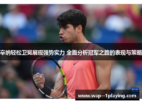 辛纳轻松卫冕展现强势实力 全面分析冠军之路的表现与策略