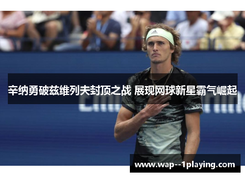 辛纳勇破兹维列夫封顶之战 展现网球新星霸气崛起