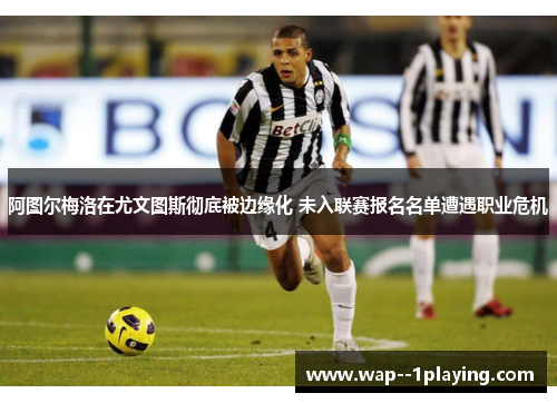阿图尔梅洛在尤文图斯彻底被边缘化 未入联赛报名名单遭遇职业危机