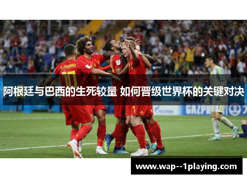 阿根廷与巴西的生死较量 如何晋级世界杯的关键对决