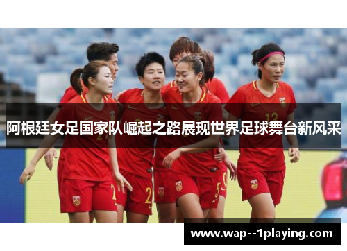 阿根廷女足国家队崛起之路展现世界足球舞台新风采