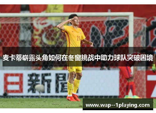 麦卡蒂崭露头角如何在冬窗挑战中助力球队突破困境 麦卡蒂崭露头角如何在冬窗挑战中助力球队突破困境